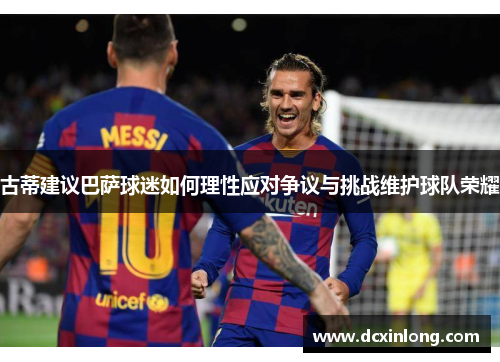 古蒂建议巴萨球迷如何理性应对争议与挑战维护球队荣耀