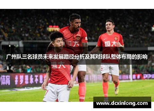 广州队三名球员未来发展路径分析及其对球队整体布局的影响