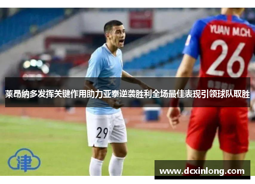 莱昂纳多发挥关键作用助力亚泰逆袭胜利全场最佳表现引领球队取胜 莱昂纳多发挥关键作用助力亚泰逆袭胜利全场最佳表现引领球队取胜