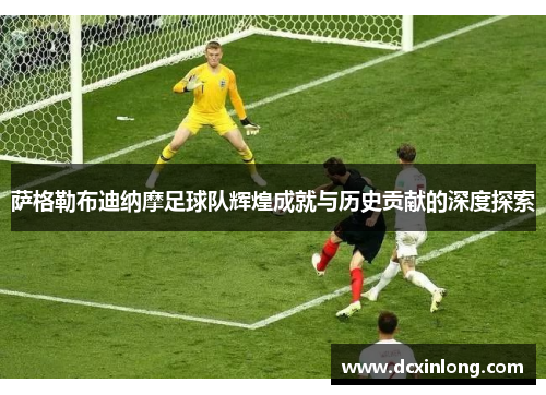 萨格勒布迪纳摩足球队辉煌成就与历史贡献的深度探索 萨格勒布迪纳摩足球队辉煌成就与历史贡献的深度探索