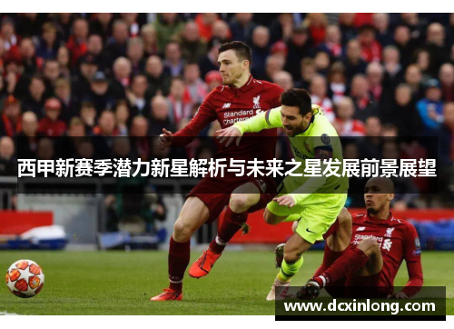 西甲新赛季潜力新星解析与未来之星发展前景展望 西甲新赛季潜力新星解析与未来之星发展前景展望