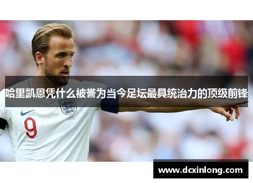 哈里凯恩凭什么被誉为当今足坛最具统治力的顶级前锋 哈里凯恩凭什么被誉为当今足坛最具统治力的顶级前锋