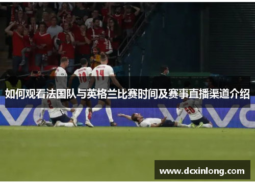 如何观看法国队与英格兰比赛时间及赛事直播渠道介绍 如何观看法国队与英格兰比赛时间及赛事直播渠道介绍