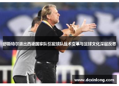 舒斯特尔退出西德国家队引发球队战术变革与足球文化深层反思 舒斯特尔退出西德国家队引发球队战术变革与足球文化深层反思