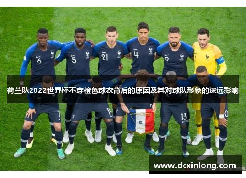 荷兰队2022世界杯不穿橙色球衣背后的原因及其对球队形象的深远影响 荷兰队2022世界杯不穿橙色球衣背后的原因及其对球队形象的深远影响