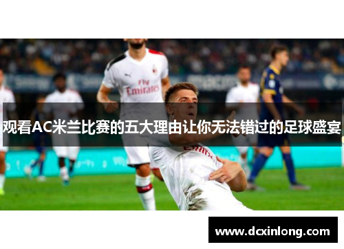 观看AC米兰比赛的五大理由让你无法错过的足球盛宴