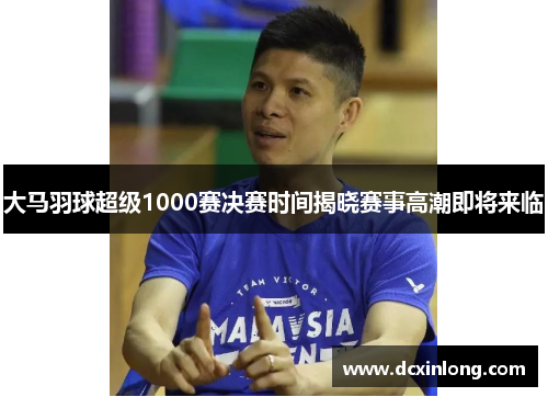 大马羽球超级1000赛决赛时间揭晓赛事高潮即将来临