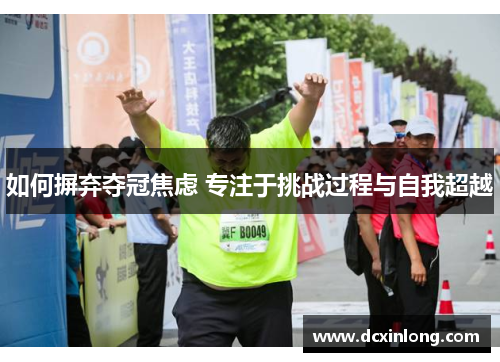 如何摒弃夺冠焦虑 专注于挑战过程与自我超越