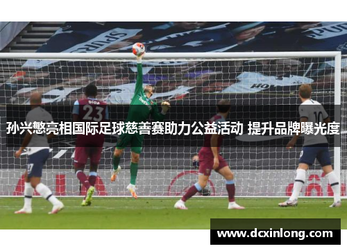 孙兴慜亮相国际足球慈善赛助力公益活动 提升品牌曝光度